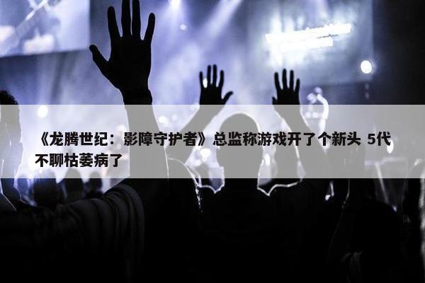 《龙腾世纪：影障守护者》总监称游戏开了个新头 5代不聊枯萎病了