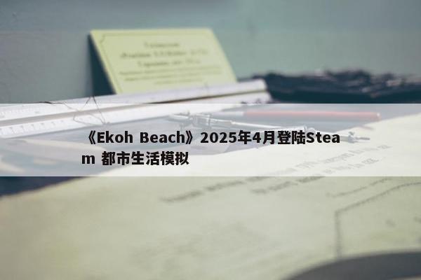 《Ekoh Beach》2025年4月登陆Steam 都市生活模拟