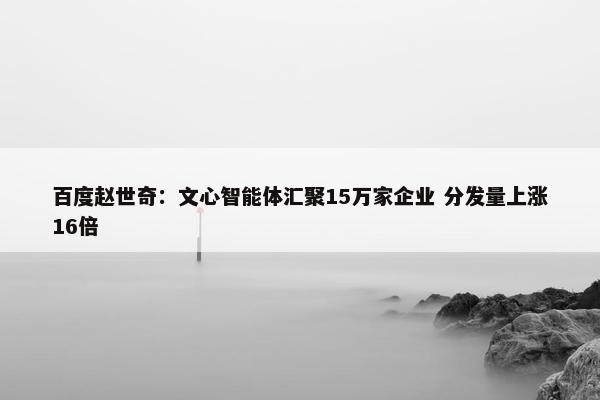 百度赵世奇：文心智能体汇聚15万家企业 分发量上涨16倍