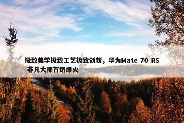 极致美学极致工艺极致创新，华为Mate 70 RS 非凡大师首销爆火