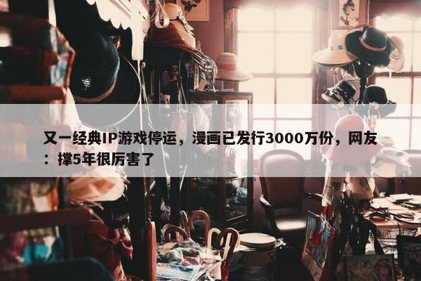 又一经典IP游戏停运，漫画已发行3000万份，网友：撑5年很厉害了