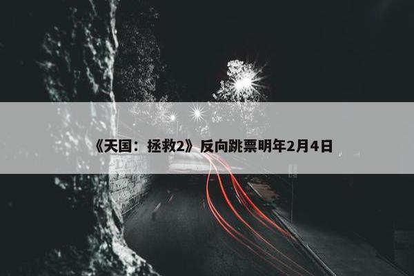 《天国：拯救2》反向跳票明年2月4日