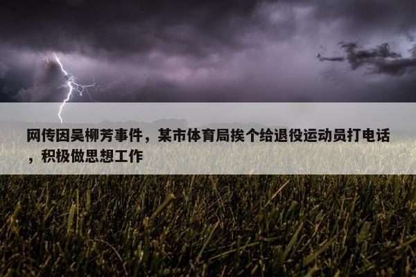 网传因吴柳芳事件，某市体育局挨个给退役运动员打电话，积极做思想工作