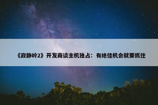 《寂静岭2》开发商谈主机独占：有绝佳机会就要抓住