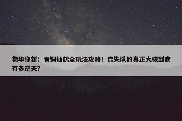 物华弥新：青铜仙鹤全玩法攻略！流失队的真正大核到底有多逆天？