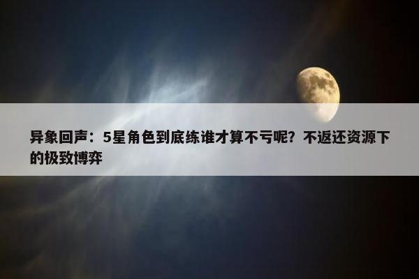 异象回声：5星角色到底练谁才算不亏呢？不返还资源下的极致博弈