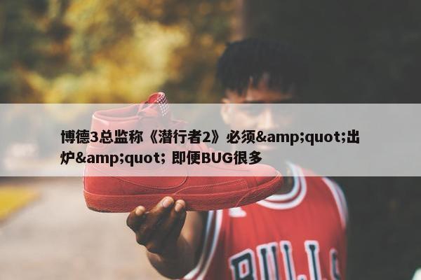 博德3总监称《潜行者2》必须&quot;出炉&quot; 即便BUG很多