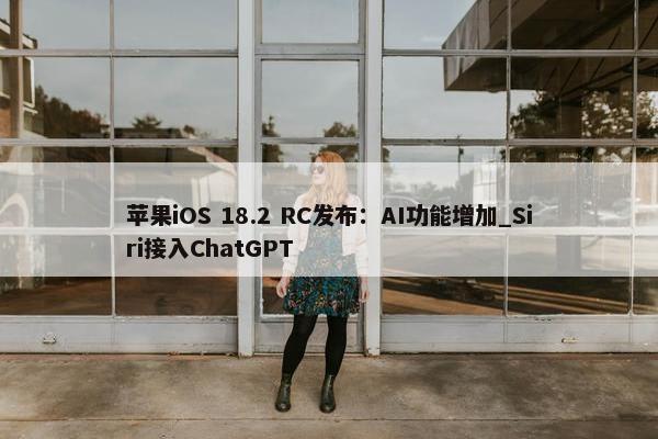 苹果iOS 18.2 RC发布：AI功能增加_Siri接入ChatGPT