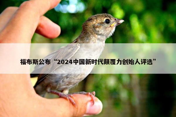 福布斯公布“2024中国新时代颠覆力创始人评选”