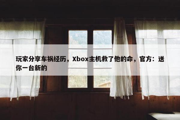 玩家分享车祸经历，Xbox主机救了他的命，官方：送你一台新的