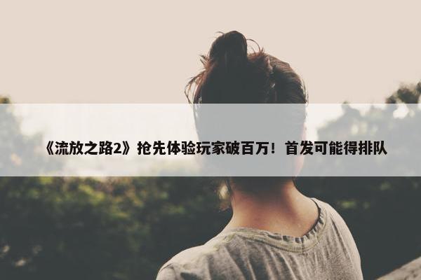 《流放之路2》抢先体验玩家破百万！首发可能得排队