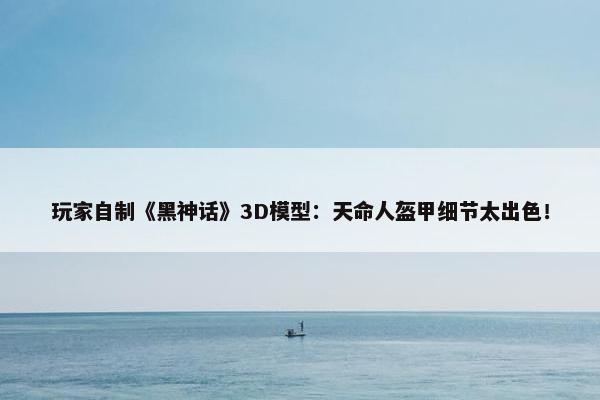 玩家自制《黑神话》3D模型：天命人盔甲细节太出色！