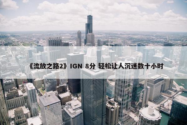 《流放之路2》IGN 8分 轻松让人沉迷数十小时