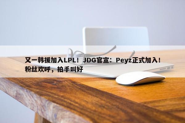 又一韩援加入LPL！JDG官宣：Peyz正式加入！粉丝欢呼，拍手叫好