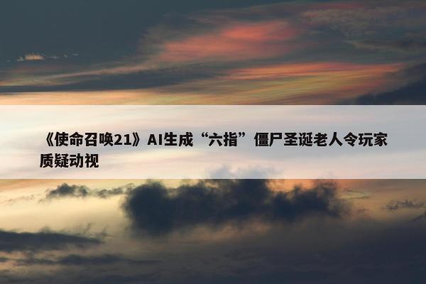 《使命召唤21》AI生成“六指”僵尸圣诞老人令玩家质疑动视