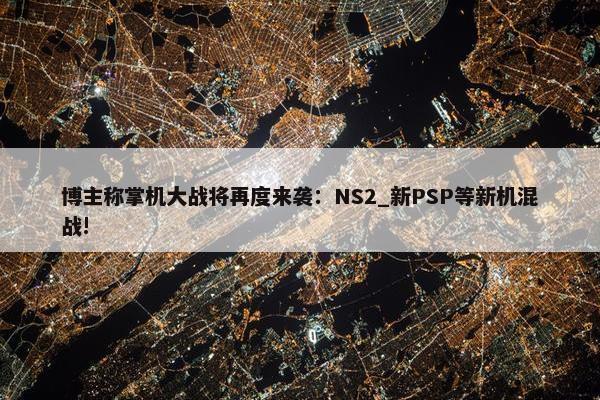 博主称掌机大战将再度来袭：NS2_新PSP等新机混战!