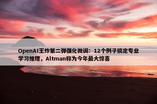 OpenAI王炸第二弹强化微调：12个例子搞定专业学习推理，Altman称为今年最大惊喜