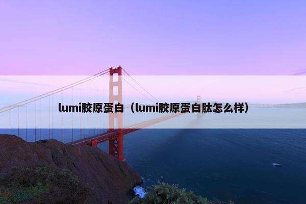 lumi胶原蛋白（lumi胶原蛋白肽怎么样）