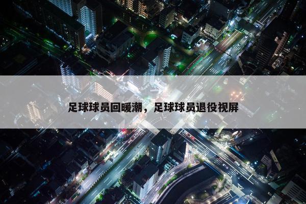 足球球员回暖潮，足球球员退役视屏