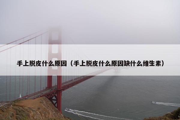 手上脱皮什么原因（手上脱皮什么原因缺什么维生素）