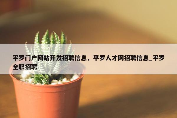 平罗门户网站开发招聘信息，平罗人才网招聘信息_平罗全职招聘