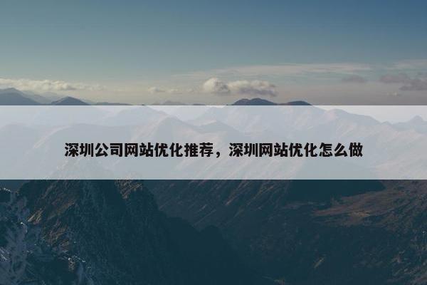 深圳公司网站优化推荐，深圳网站优化怎么做