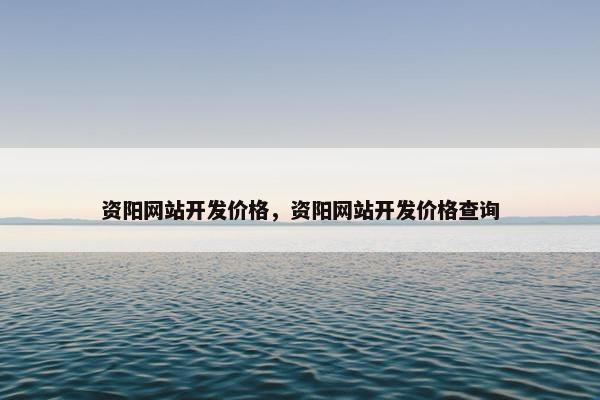 资阳网站开发价格，资阳网站开发价格查询