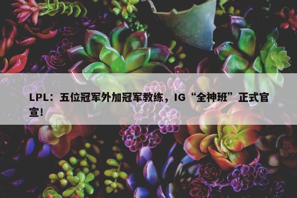 LPL：五位冠军外加冠军教练，IG“全神班”正式官宣！