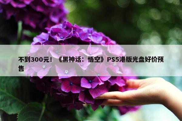 不到300元！《黑神话：悟空》PS5港版光盘好价预售