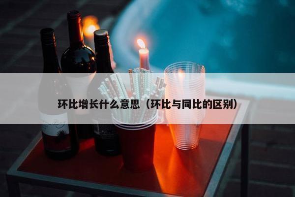 环比增长什么意思（环比与同比的区别）