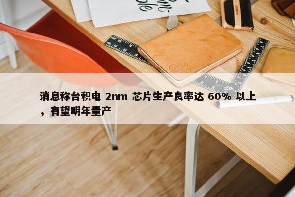 消息称台积电 2nm 芯片生产良率达 60% 以上，有望明年量产