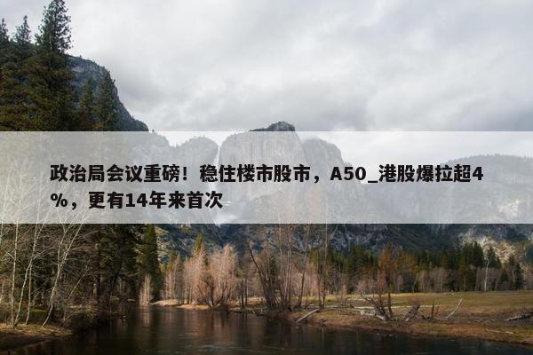 政治局会议重磅！稳住楼市股市，A50_港股爆拉超4%，更有14年来首次