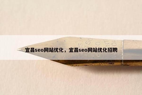 宜昌seo网站优化，宜昌seo网站优化招聘