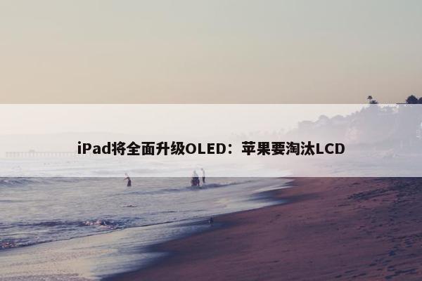 iPad将全面升级OLED：苹果要淘汰LCD