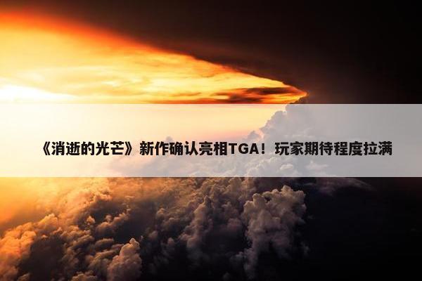 《消逝的光芒》新作确认亮相TGA！玩家期待程度拉满