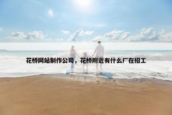 花桥网站制作公司，花桥附近有什么厂在招工