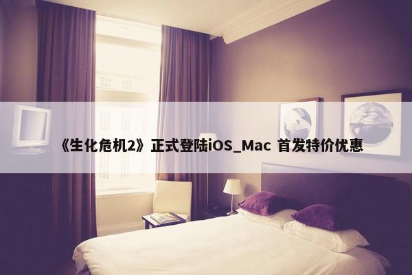 《生化危机2》正式登陆iOS_Mac 首发特价优惠