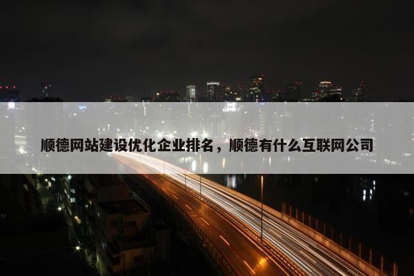 顺德网站建设优化企业排名，顺德有什么互联网公司