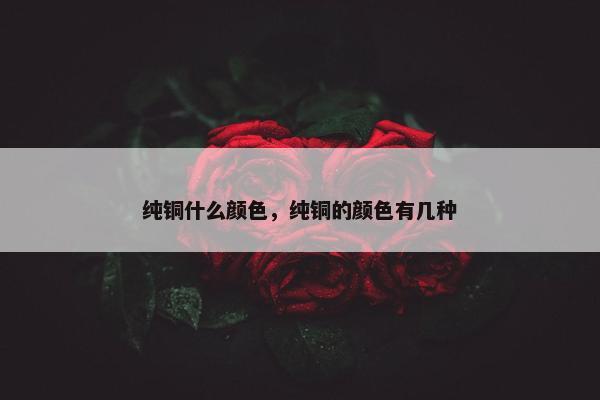 纯铜什么颜色，纯铜的颜色有几种