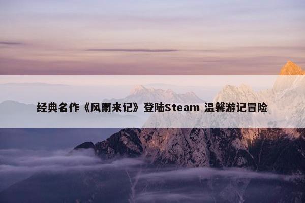 经典名作《风雨来记》登陆Steam 温馨游记冒险