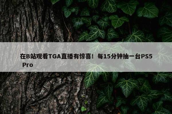 在B站观看TGA直播有惊喜！每15分钟抽一台PS5 Pro