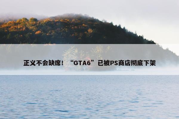 正义不会缺席！“GTA6”已被PS商店彻底下架