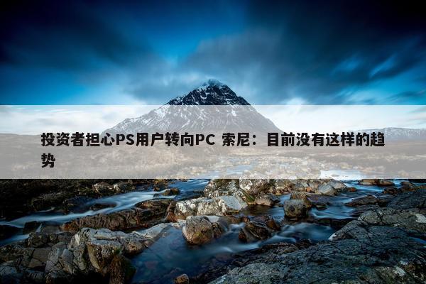 投资者担心PS用户转向PC 索尼：目前没有这样的趋势