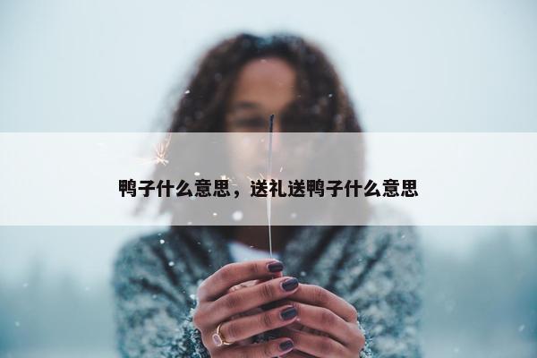 鸭子什么意思，送礼送鸭子什么意思