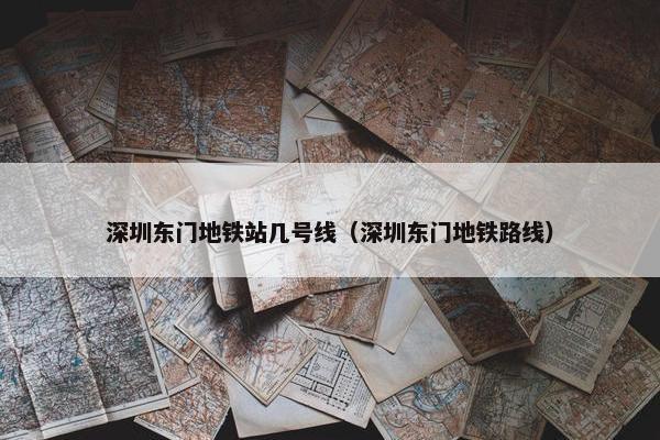 深圳东门地铁站几号线（深圳东门地铁路线）