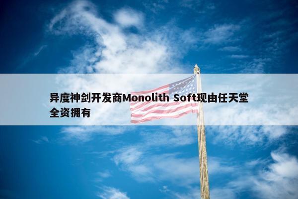 异度神剑开发商Monolith Soft现由任天堂全资拥有