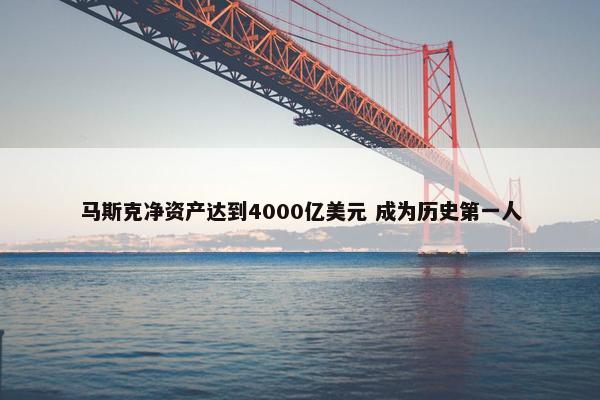 马斯克净资产达到4000亿美元 成为历史第一人