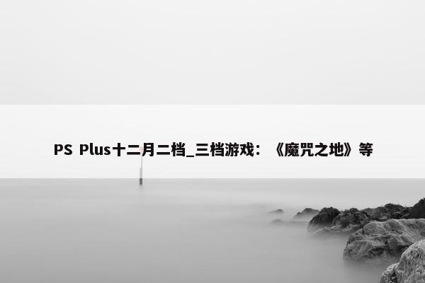 PS Plus十二月二档_三档游戏：《魔咒之地》等