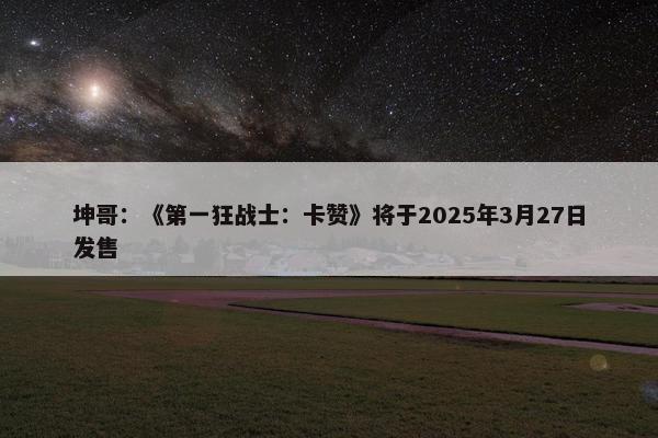 坤哥：《第一狂战士：卡赞》将于2025年3月27日发售