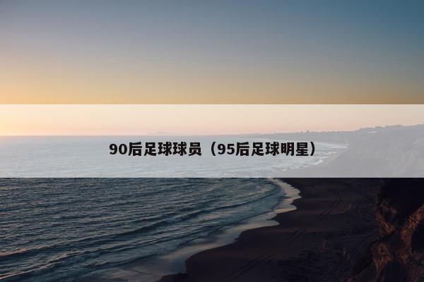 90后足球球员（95后足球明星）